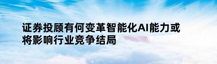 证券投顾有何变革 智能化 AI能力或将影响行业竞争结局