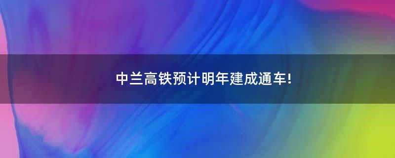 中兰高铁预计明年建成通车!