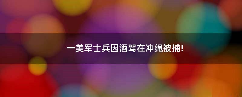 一美军士兵因酒驾在冲绳被捕!