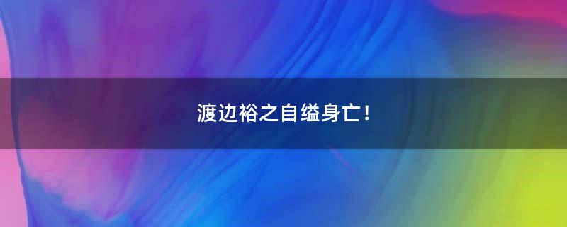 渡边裕之自缢身亡！