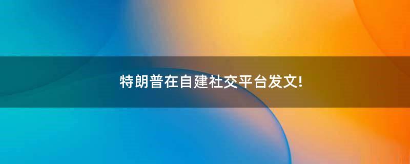 特朗普在自建社交..发文!