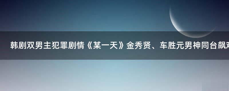 韩剧双男主犯罪剧情《某一天》 金秀贤、车胜元男神同台飙戏