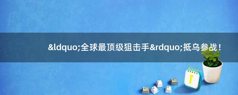 “全球最顶级狙击手”抵乌参战！