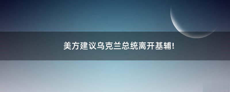 美方建议乌克兰总统离开基辅!