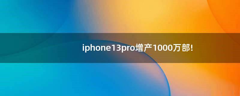 iphone13pro增产1000万部!