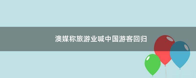 澳媒称旅游业喊中国游客回归
