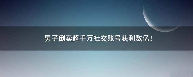 男子倒卖超千万社交账号获利数亿！