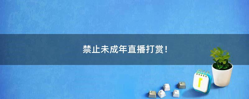 禁止未成年直播打赏！
