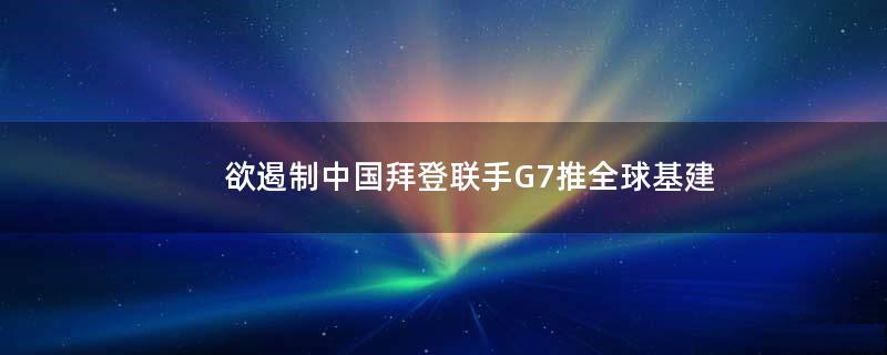欲遏制中国?拜登联手G7推全球基建