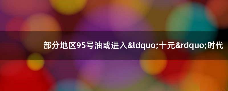 部分地区95号油或进入“十元”时代