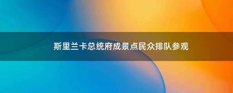 斯里兰卡总统府成景点 民众排队参观