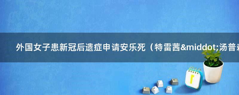 外国女子患新冠后遗症 申请安乐死（特雷茜·汤普森）