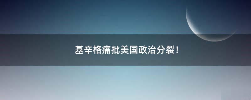 基辛格痛批美国政治分裂！