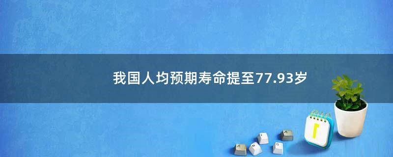 我国人均预期寿命提至77.93岁