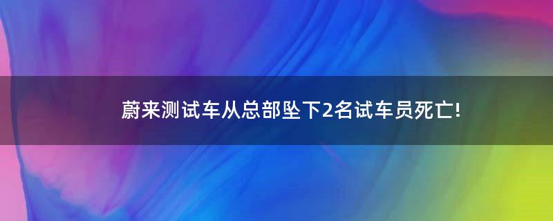 蔚来测试车从总部坠下 2名试车员死亡!
