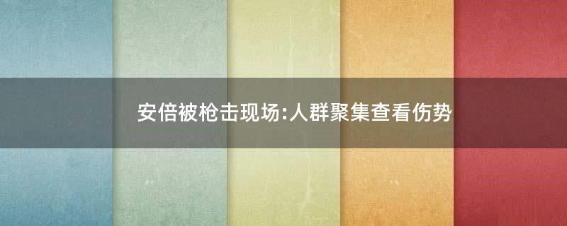 安倍被枪击现场:人群聚集查看伤势