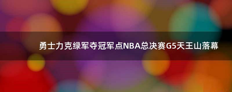 勇士力克绿军夺冠军点 NBA总决赛G5天王山落幕