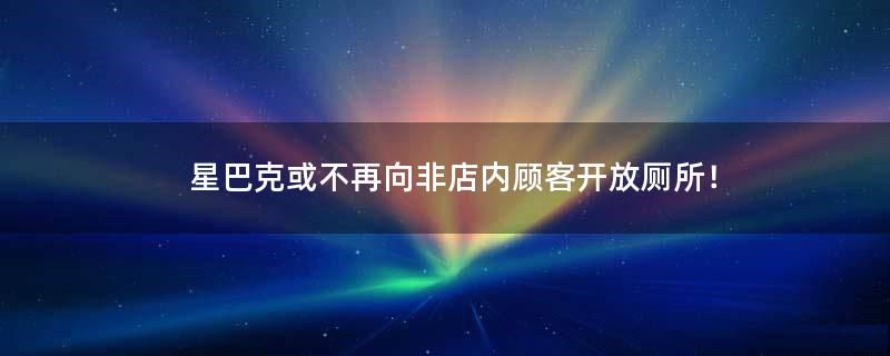 星巴克或不再向非店内顾客开放厕所！