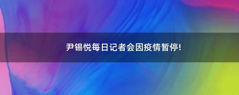 尹锡悦每日记者会因疫情暂停!