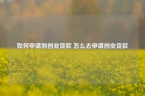 如何申请到创业贷款 怎么去申请创业贷款