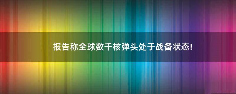 报告称全球数千核弹头处于战备状态!