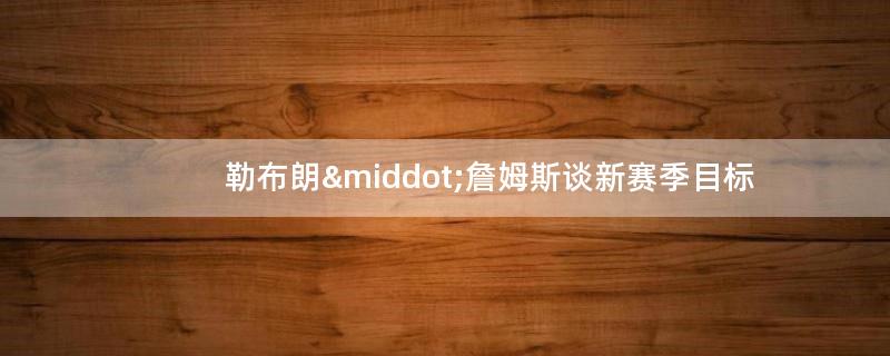 勒布朗·詹姆斯谈新赛季目标