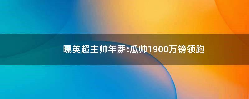 曝英超主帅年薪:瓜帅1900万镑领跑