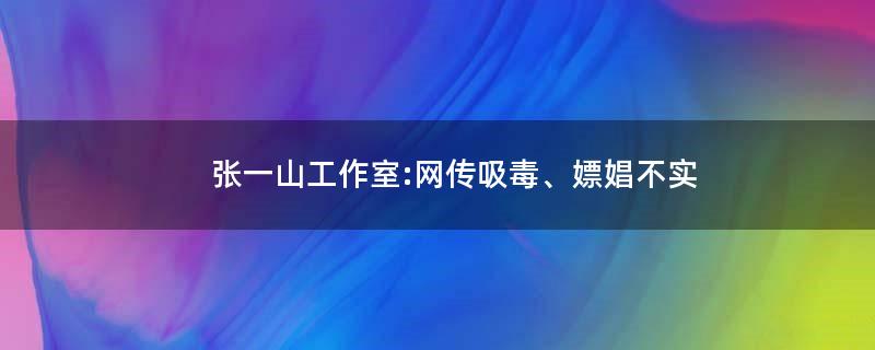 张一山工作室:网传吸毒、嫖娼不实