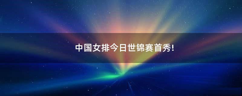 中国女排今日世锦赛首秀!