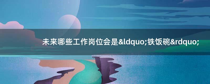 未来哪些工作岗位会是“铁饭碗”