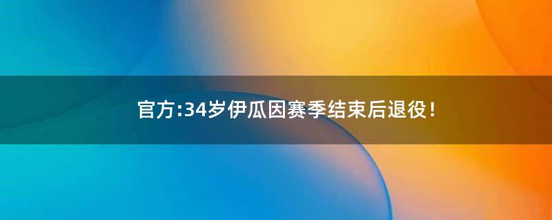 官方:34岁伊瓜因赛季结束后退役！