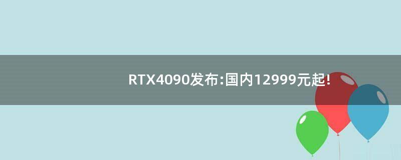 RTX 4090发布:国内12999元起!