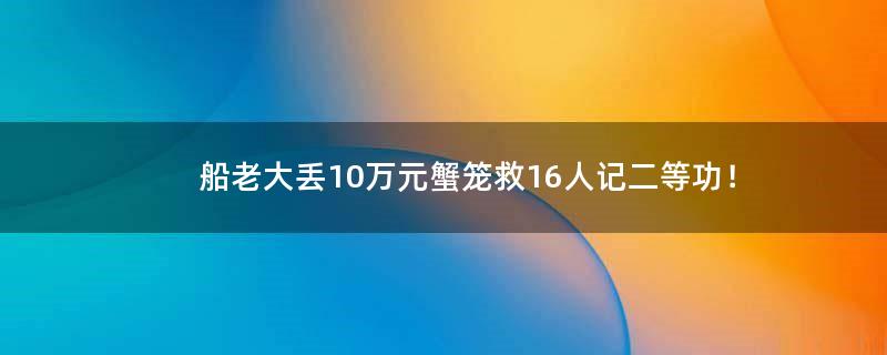 船老大丢10万元蟹笼救16人记二等功！