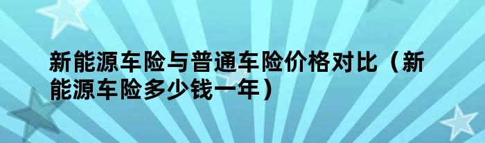 新能源车险与普通车险价格对比（新能源车险多少钱一年）