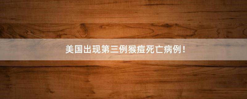 美国出现第三例猴痘死亡病例！