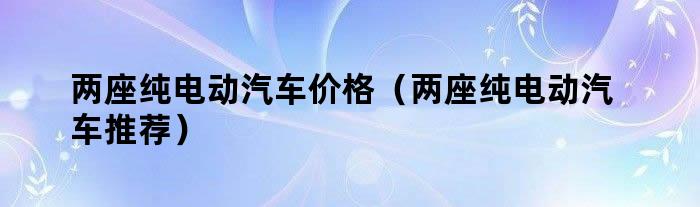 两座纯电动汽车价格（两座纯电动汽车推荐）