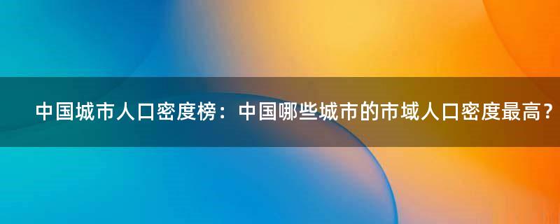 中国城市人口密度榜：中国哪些城市的市域人口密度最高？