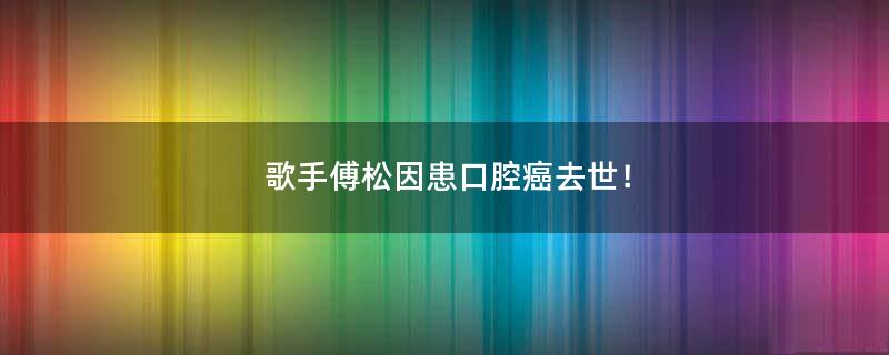 歌手傅松因患口腔癌去世！