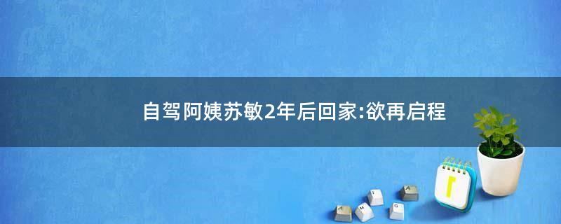 自驾阿姨苏敏2年后回家:欲再启程