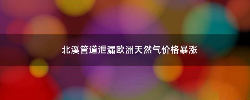北溪管道泄漏 欧洲天然气价格暴涨