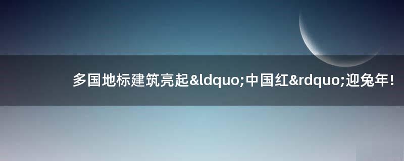多国地标建筑亮起“中国红”迎兔年!