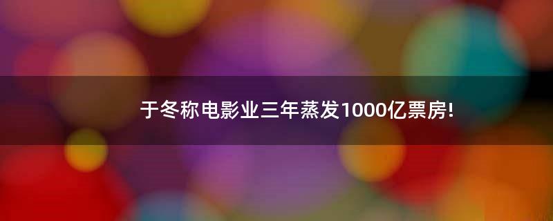于冬称电影业三年蒸发1000亿票房!