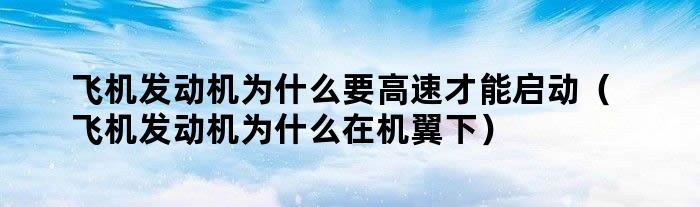 飞机发动机为什么要高速才能启动（飞机发动机为什么在机翼下）
