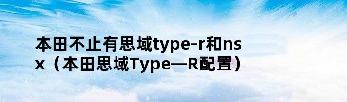 本田不止有思域type-r和nsx（本田思域Type—R配置）