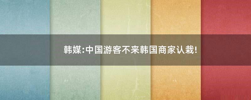 韩媒:中国游客不来 韩国商家认栽!