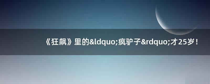 《狂飙》里的“疯驴子”才25岁！