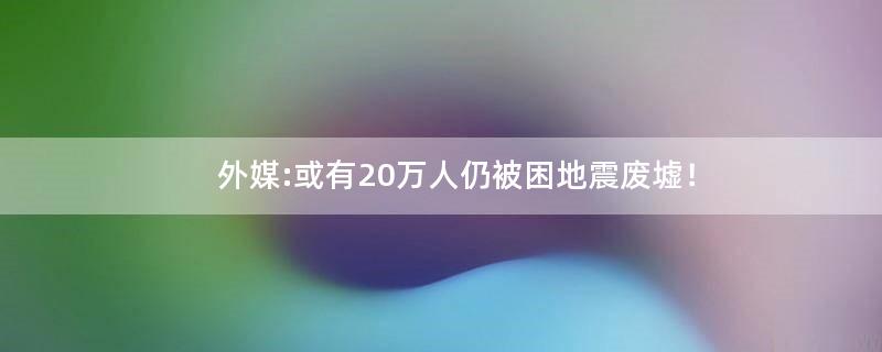 外媒:或有20万人仍被困地震废墟！