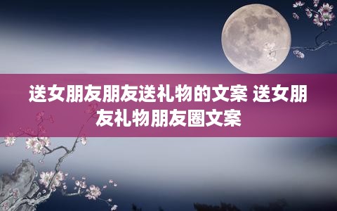 送女朋友朋友送礼物的文案 送女朋友礼物朋友圈文案