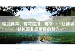 精武体育、舞龙竞技、绵拳……让你领略体育非遗项目的魅力