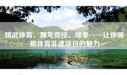 精武体育、舞龙竞技、绵拳……让你领略体育非遗项目的魅力